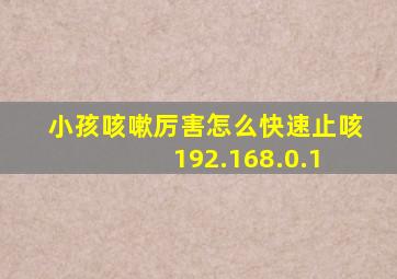 小孩咳嗽厉害怎么快速止咳 192.168.0.1